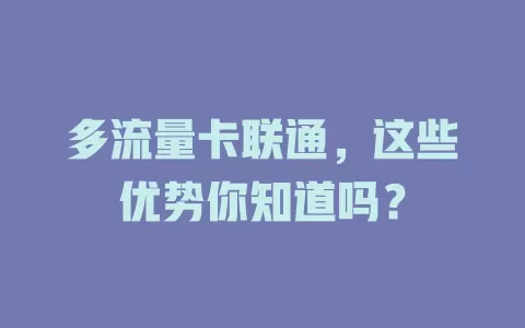 多流量卡联通，这些优势你知道吗？