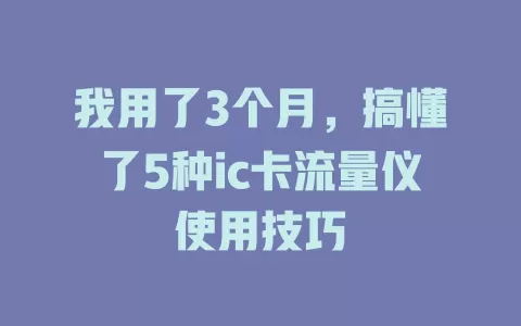 我用了3个月，搞懂了5种ic卡流量仪使用技巧