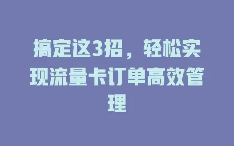 搞定这3招，轻松实现流量卡订单高效管理