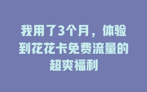 我用了3个月，体验到花花卡免费流量的超爽福利