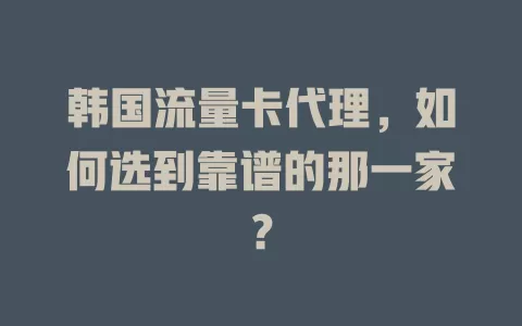 韩国流量卡代理，如何选到靠谱的那一家？
