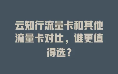 云知行流量卡和其他流量卡对比，谁更值得选？