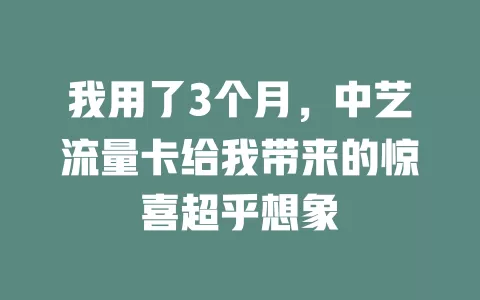 我用了3个月，中艺流量卡给我带来的惊喜超乎想象