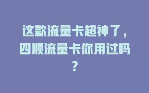 这款流量卡超神了，四顺流量卡你用过吗？