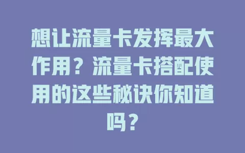 想让流量卡发挥最大作用？流量卡搭配使用的这些秘诀你知道吗？