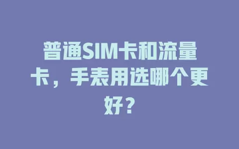 普通SIM卡和流量卡，手表用选哪个更好？