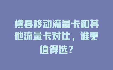 横县移动流量卡和其他流量卡对比，谁更值得选？