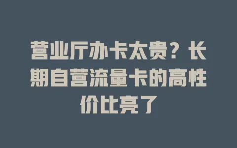 营业厅办卡太贵？长期自营流量卡的高性价比亮了