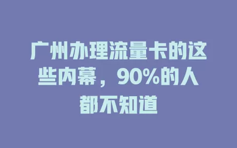 广州办理流量卡的这些内幕，90%的人都不知道