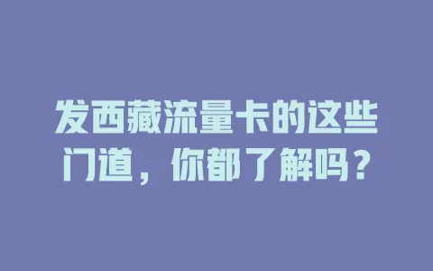 发西藏流量卡的这些门道，你都了解吗？