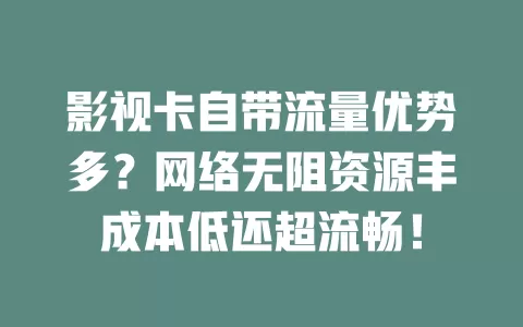 影视卡自带流量优势多？网络无阻资源丰成本低还超流畅！