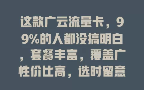 这款广云流量卡，99%的人都没搞明白，套餐丰富，覆盖广性价比高，选时留意这些要点