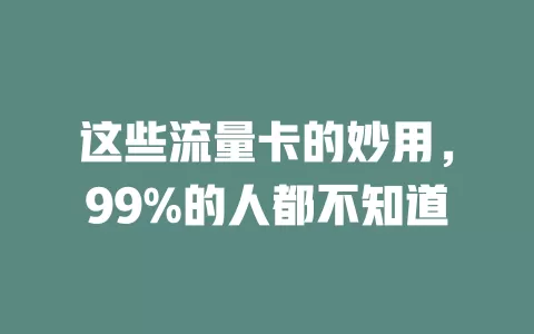 这些流量卡的妙用，99%的人都不知道