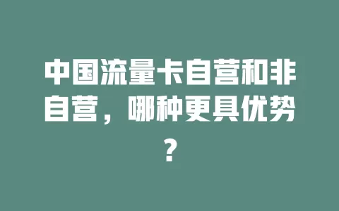 中国流量卡自营和非自营，哪种更具优势？