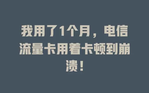 我用了1个月，电信流量卡用着卡顿到崩溃！