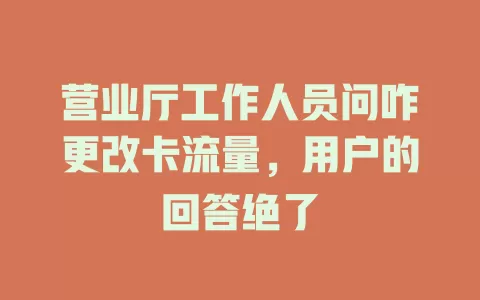 营业厅工作人员问咋更改卡流量，用户的回答绝了