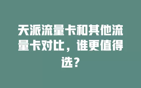 天派流量卡和其他流量卡对比，谁更值得选？