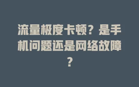 流量极度卡顿？是手机问题还是网络故障？
