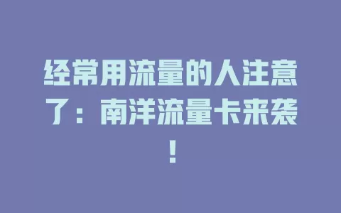 经常用流量的人注意了：南洋流量卡来袭！