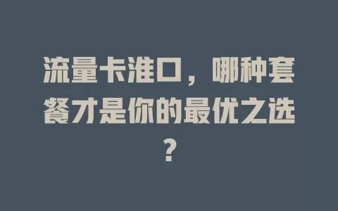 流量卡淮口，哪种套餐才是你的最优之选？