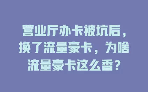 营业厅办卡被坑后，换了流量豪卡，为啥流量豪卡这么香？