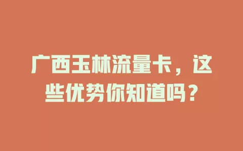 广西玉林流量卡，这些优势你知道吗？