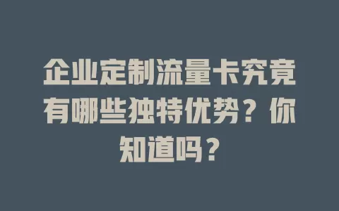 企业定制流量卡究竟有哪些独特优势？你知道吗？