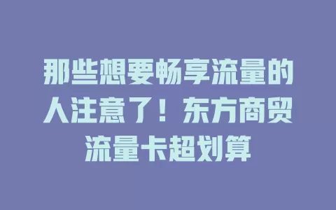 那些想要畅享流量的人注意了！东方商贸流量卡超划算