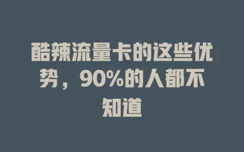 酷辣流量卡的这些优势，90%的人都不知道