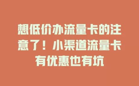 想低价办流量卡的注意了！小渠道流量卡有优惠也有坑