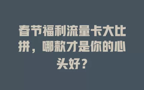 春节福利流量卡大比拼，哪款才是你的心头好？