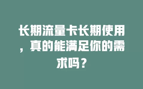 长期流量卡长期使用，真的能满足你的需求吗？
