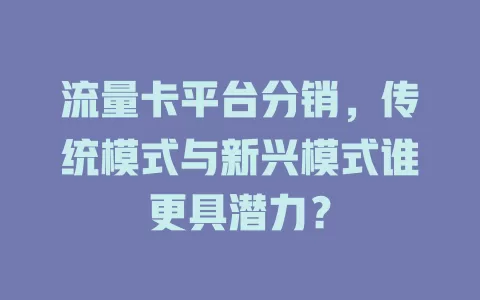 流量卡平台分销，传统模式与新兴模式谁更具潜力？