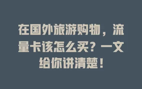 在国外旅游购物，流量卡该怎么买？一文给你讲清楚！