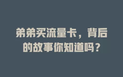 弟弟买流量卡，背后的故事你知道吗？