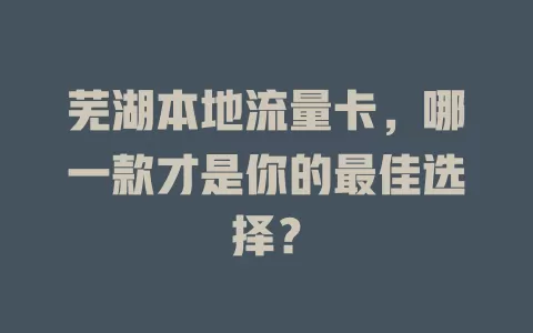 芜湖本地流量卡，哪一款才是你的最佳选择？