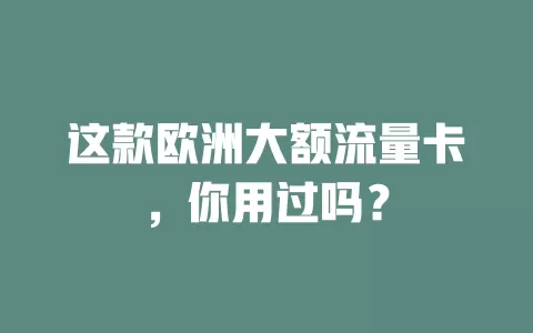 这款欧洲大额流量卡，你用过吗？