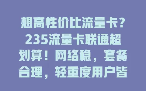 想高性价比流量卡？235流量卡联通超划算！网络稳，套餐合理，轻重度用户皆适配，费用优，值得关注！