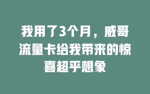 我用了3个月，威哥流量卡给我带来的惊喜超乎想象