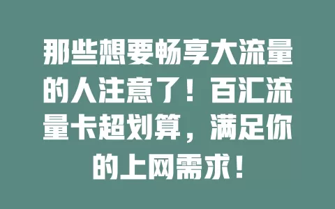 那些想要畅享大流量的人注意了！百汇流量卡超划算，满足你的上网需求！