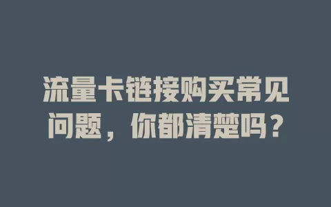 流量卡链接购买常见问题，你都清楚吗？