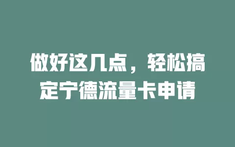 做好这几点，轻松搞定宁德流量卡申请