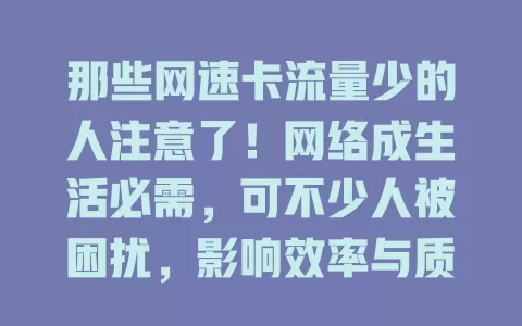那些网速卡流量少的人注意了！网络成生活必需，可不少人被困扰，影响效率与质量。网速卡、流量少咋解决？快了解使用情况，采取措施改善，畅享精彩数字生活