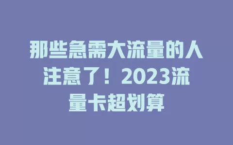 那些急需大流量的人注意了！2023流量卡超划算