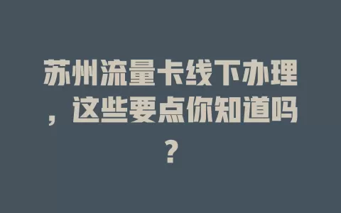 苏州流量卡线下办理，这些要点你知道吗？