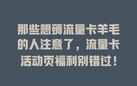 那些想薅流量卡羊毛的人注意了，流量卡活动页福利别错过！