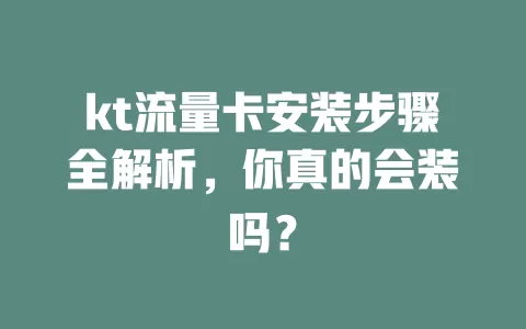 kt流量卡安装步骤全解析，你真的会装吗？