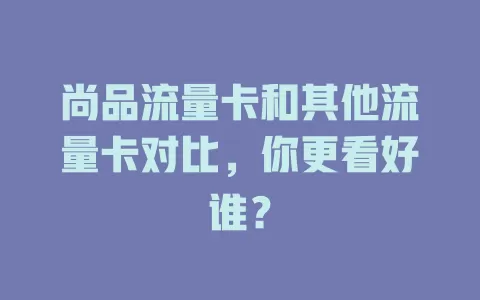 尚品流量卡和其他流量卡对比，你更看好谁？