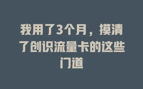 我用了3个月，摸清了创识流量卡的这些门道