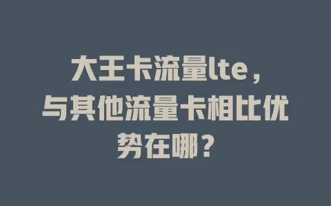大王卡流量lte，与其他流量卡相比优势在哪？